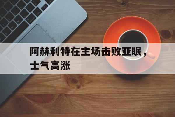关于阿赫利特在主场击败亚眠，士气高涨的信息  第1张